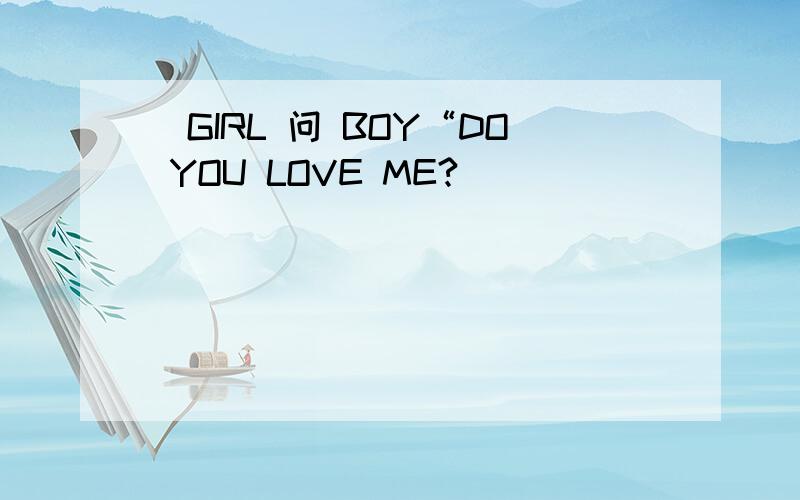 （GIRL 问 BOY“DO YOU LOVE ME?