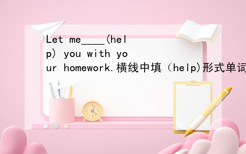 Let me____(help) you with your homework.横线中填（help)形式单词.