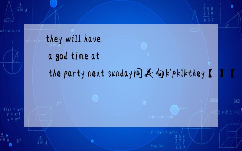 they will have a god time at the party next sunday同义句k'pklkthey【】【】【】at the party next sunday
