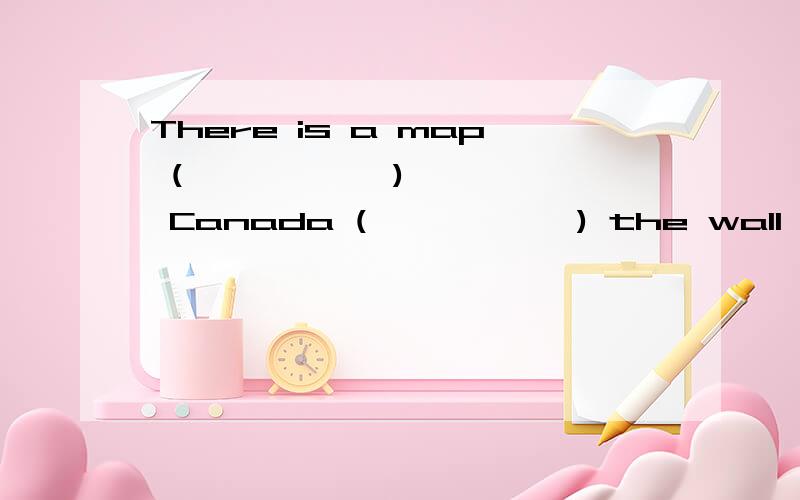 There is a map (           ) Canada (           ) the wall