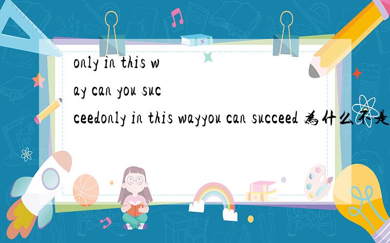 only in this way can you succeedonly in this wayyou can succeed 为什么不是这样