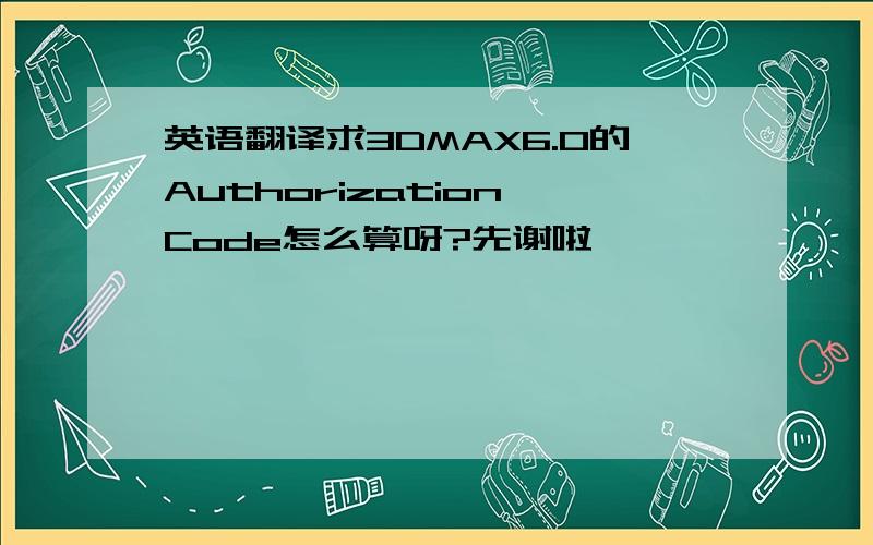 英语翻译求3DMAX6.0的Authorization Code怎么算呀?先谢啦