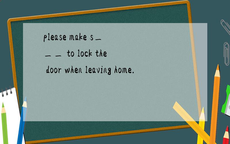 please make s___ to lock the door when leaving home.