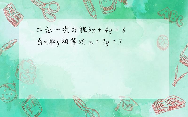 二元一次方程3x＋4y＝6 当x和y相等时 x＝?y＝?