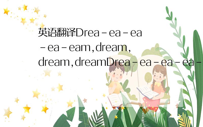 英语翻译Drea-ea-ea-ea-eam,dream,dream,dreamDrea-ea-ea-ea-eam,dream,dream,dreamWhen I want you in my armsWhen I want you and all your charmsWhenever I want you,all I have to do isDrea-ea-ea-ea-eam,dream,dream,dreamWhen I feel blue in the nightAnd