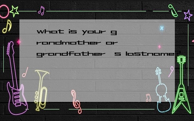 what is your grandmother or grandfather`s lastname?