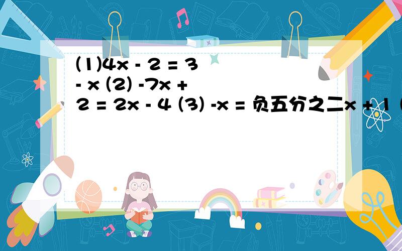(1)4x - 2 = 3 - x (2) -7x + 2 = 2x - 4 (3) -x = 负五分之二x + 1 (4) 2x - 1/3 = - (x/3) + 2 (5) x = (3/2)x + 16 （6）1 - （3/2) x = 3x + 5/2 注：“ / ” 为分数线