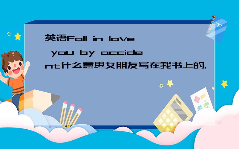 英语Fall in love you by accident什么意思女朋友写在我书上的.