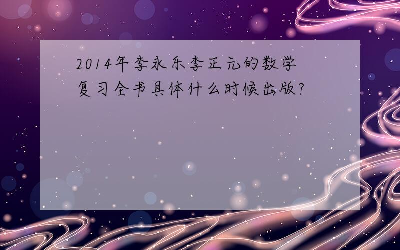 2014年李永乐李正元的数学复习全书具体什么时候出版?