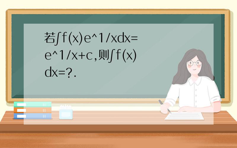 若∫f(x)e^1/xdx=e^1/x+c,则∫f(x)dx=?.