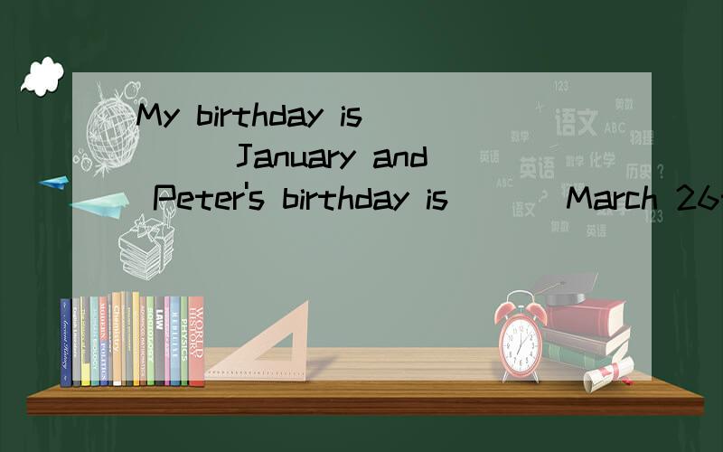 My birthday is___January and Peter's birthday is ___March 26th.A in at B at on C in 不填D for 不填