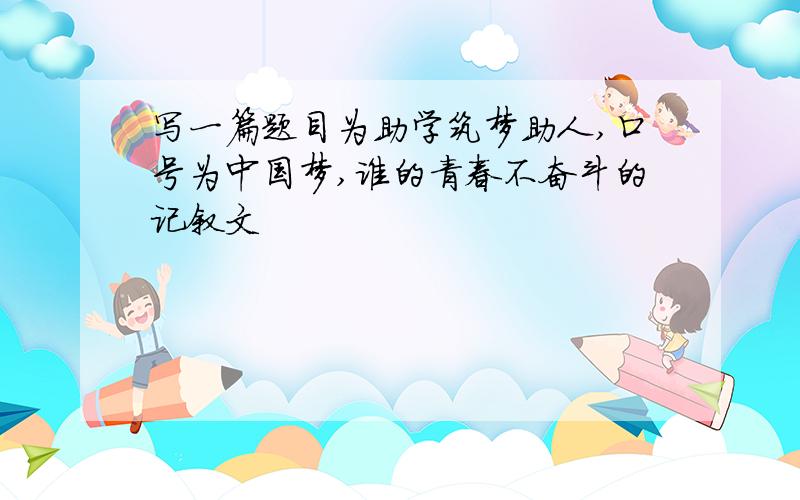 写一篇题目为助学筑梦助人,口号为中国梦,谁的青春不奋斗的记叙文