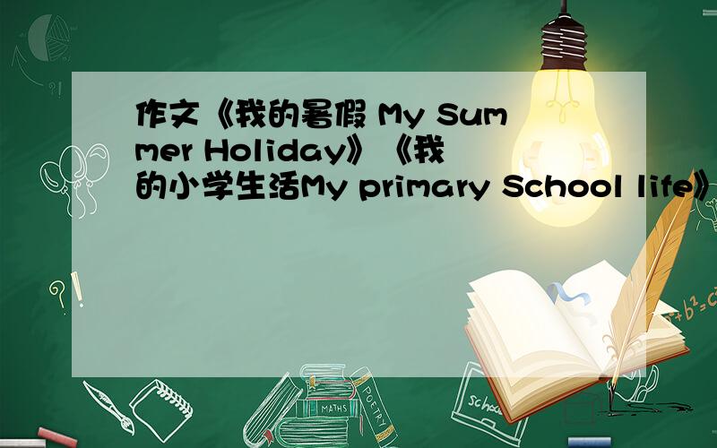 作文《我的暑假 My Summer Holiday》《我的小学生活My primary School life》注意是小学英语作文