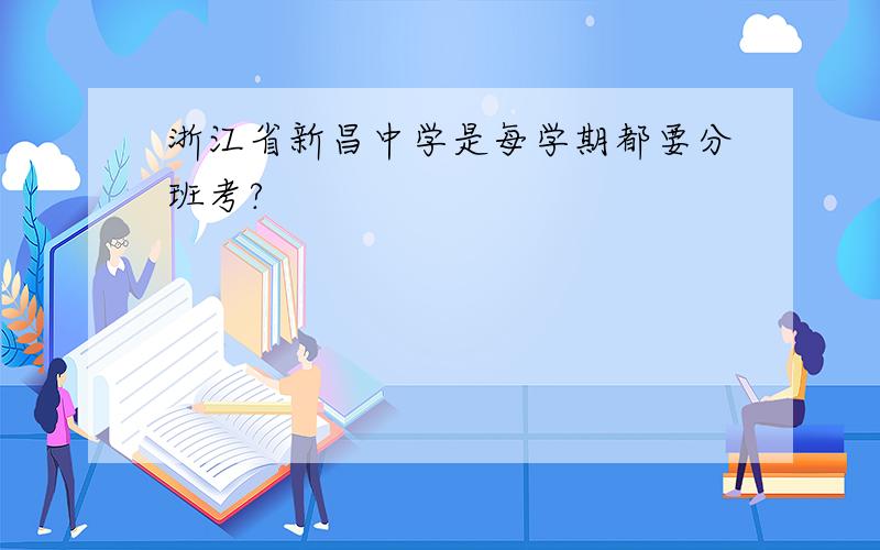 浙江省新昌中学是每学期都要分班考?