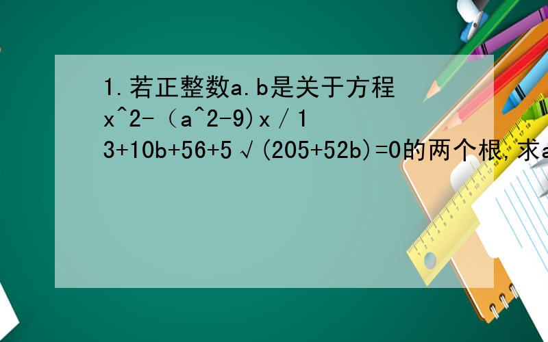 1.若正整数a.b是关于方程x^2-（a^2-9)x／13+10b+56+5√(205+52b)=0的两个根,求a.b的值.a=23,b=17,先说,2.用列表法画二次函数y=x^2+bx+c的图像时先烈一个表,当表中对自变量x的值以相同的间隔增加时,函数y所