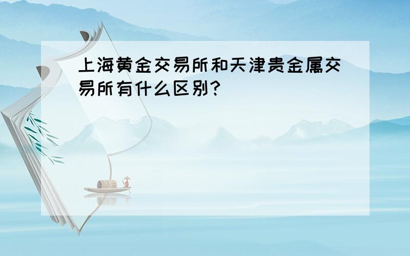 上海黄金交易所和天津贵金属交易所有什么区别?