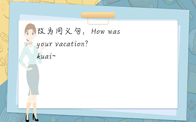 改为同义句：How was your vacation?kuai~