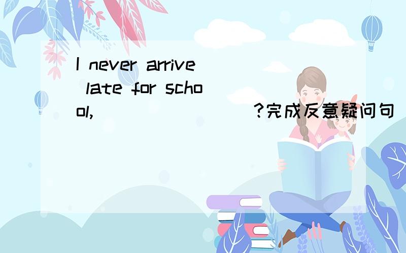 I never arrive late for school,____ ____?完成反意疑问句