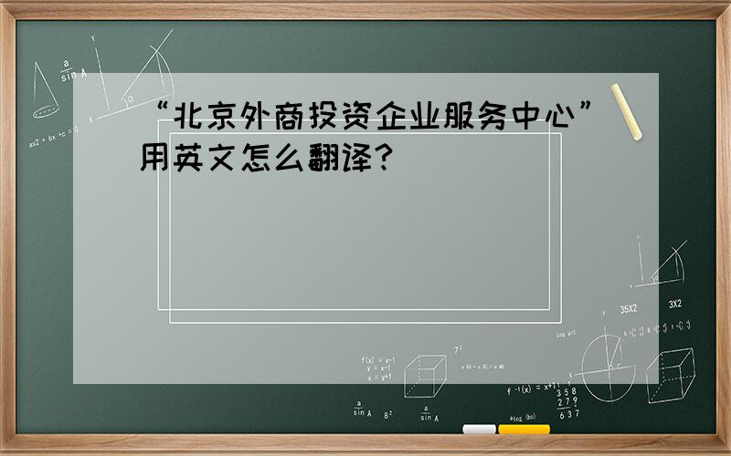 “北京外商投资企业服务中心”用英文怎么翻译?