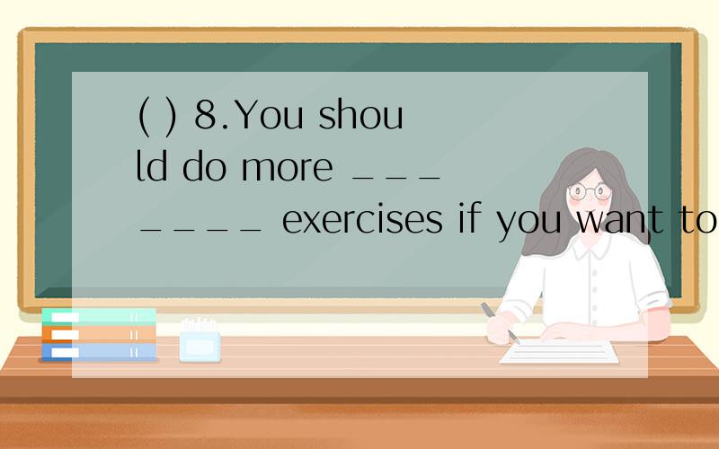 ( ) 8.You should do more _______ exercises if you want to keep healthy.( ) 8.You should do more _______ exercises if you want to keep healthy.A.physics B.chemistry C.chemical D.physical是否选D,原因是什么