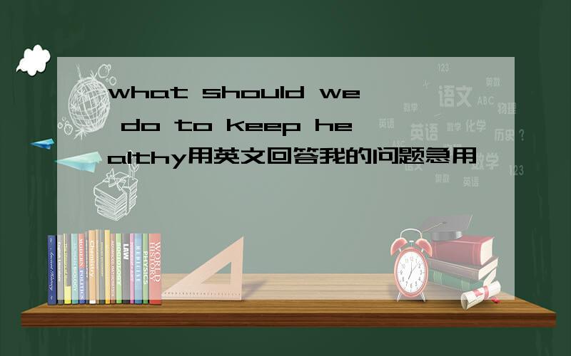 what should we do to keep healthy用英文回答我的问题急用