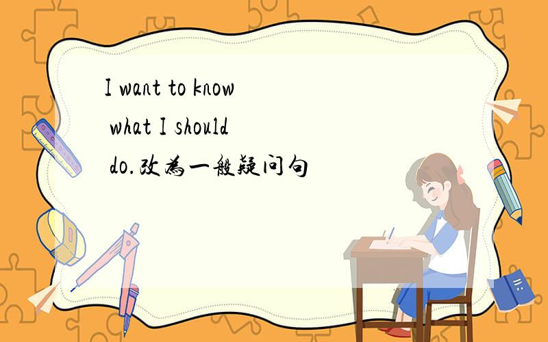 I want to know what I should do.改为一般疑问句