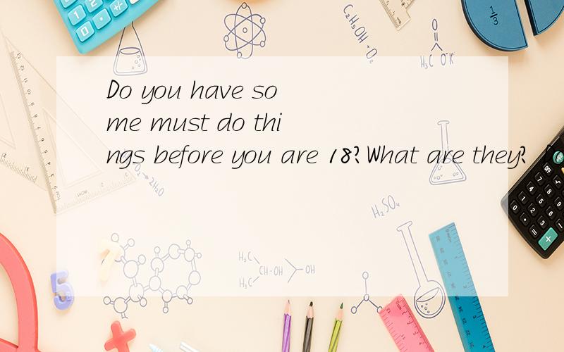 Do you have some must do things before you are 18?What are they? Do you think they will come ture?怎么答才能答完整呢?最好是大学4J水平的答案,2到5分钟,谢谢大家了