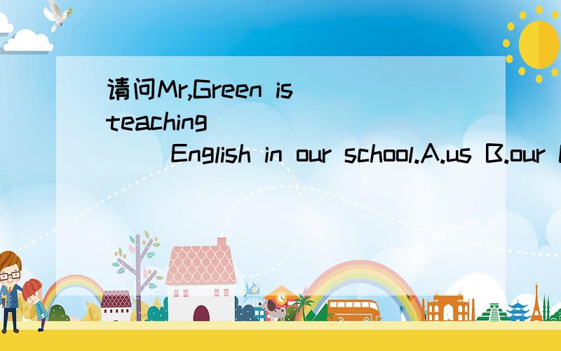 请问Mr,Green is teaching _______ English in our school.A.us B.our C.ours选哪一个?为什么?