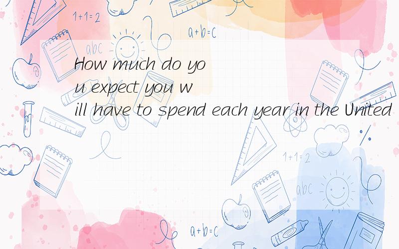 How much do you expect you will have to spend each year in the United States?帮翻译下哈