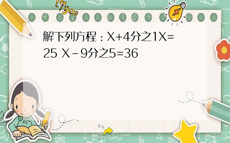 解下列方程：X+4分之1X=25 X-9分之5=36