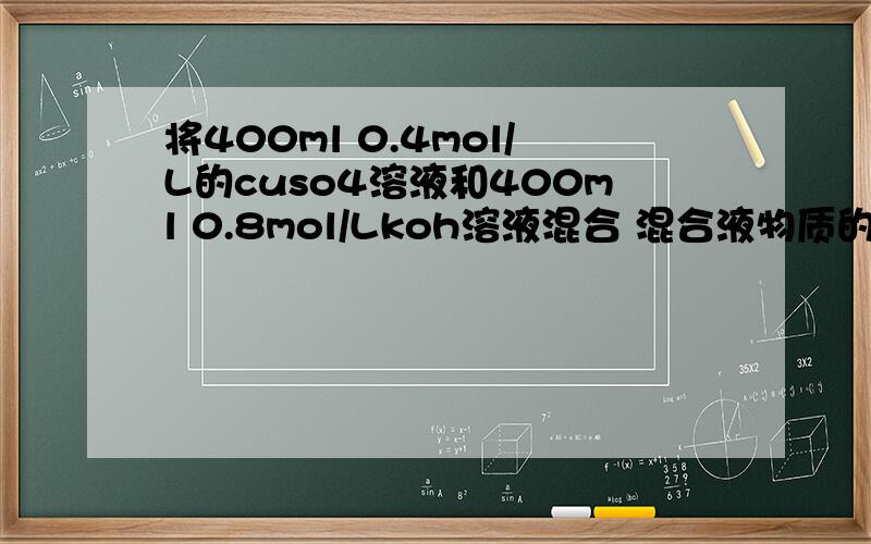 将400ml 0.4mol/L的cuso4溶液和400ml 0.8mol/Lkoh溶液混合 混合液物质的量浓度为多少?
