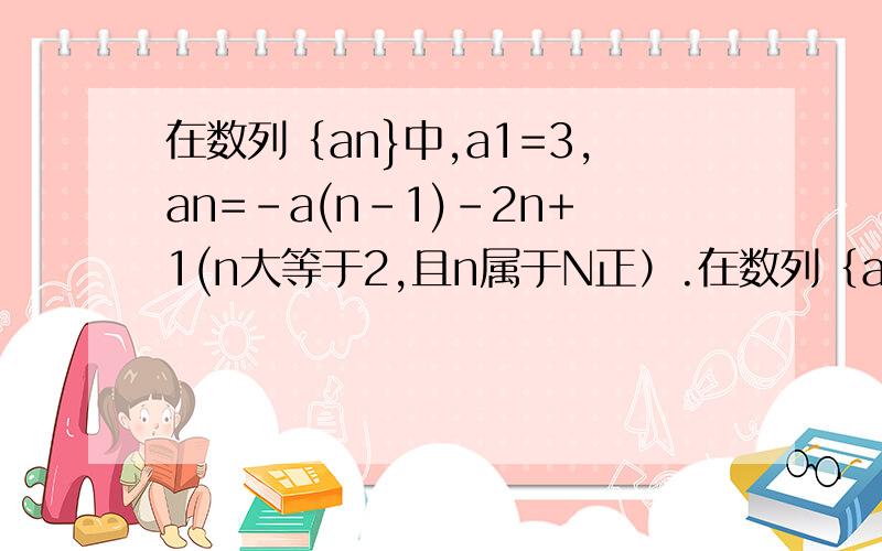 在数列｛an}中,a1=3,an=-a(n-1)-2n+1(n大等于2,且n属于N正）.在数列｛an}中,a1=3,an=-a(n-1)-2n+1(n大等于2,且n属于N正）.1.证明数列｛an+n}是等比数列,并求｛an}的通项公式.2.求数列｛an}的前n项和.
