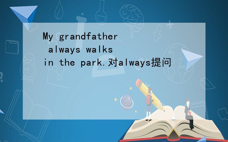 My grandfather always walks in the park.对always提问