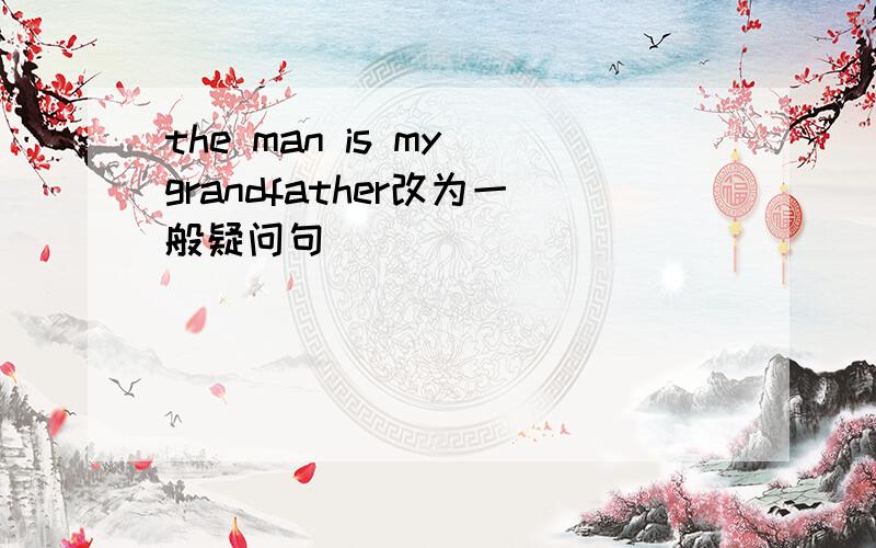 the man is my grandfather改为一般疑问句