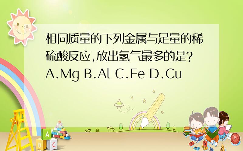 相同质量的下列金属与足量的稀硫酸反应,放出氢气最多的是?A.Mg B.Al C.Fe D.Cu