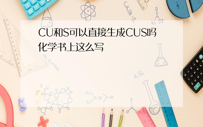 CU和S可以直接生成CUS吗化学书上这么写