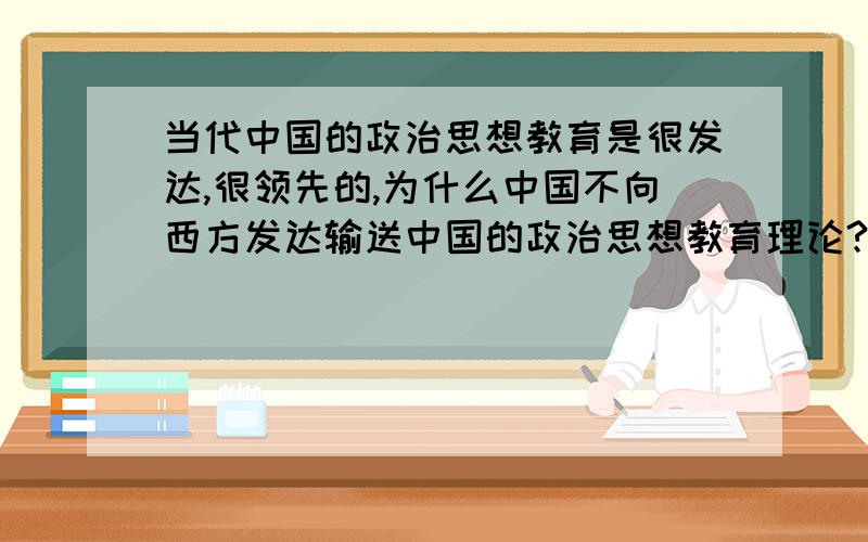 当代中国的政治思想教育是很发达,很领先的,为什么中国不向西方发达输送中国的政治思想教育理论?