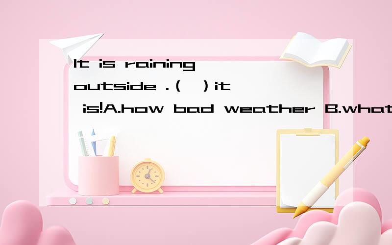 It is raining outside .（ ）it is!A.how bad weather B.what a bad weather C.how a bad weatherD.what bad weather