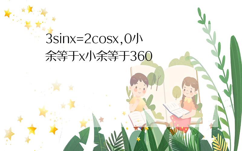 3sinx=2cosx,0小余等于x小余等于360