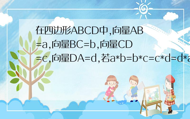 在四边形ABCD中,向量AB=a,向量BC=b,向量CD=c,向量DA=d,若a*b=b*c=c*d=d*a,(都是向量),判断四边形ABCD的