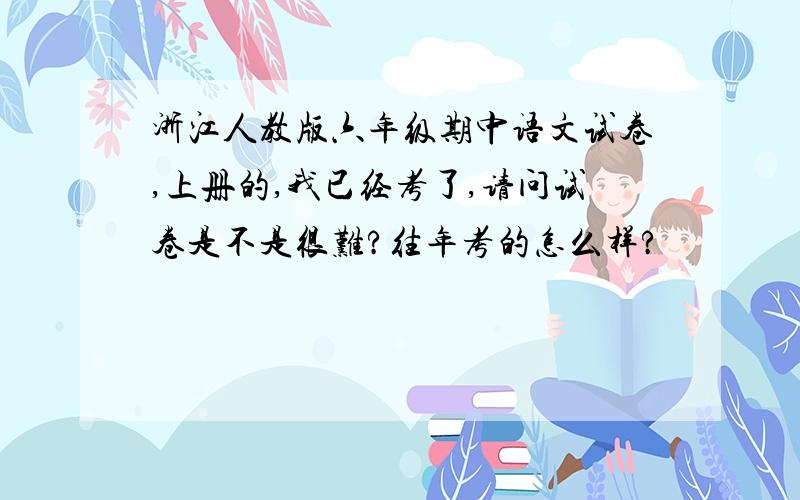 浙江人教版六年级期中语文试卷,上册的,我已经考了,请问试卷是不是很难?往年考的怎么样?