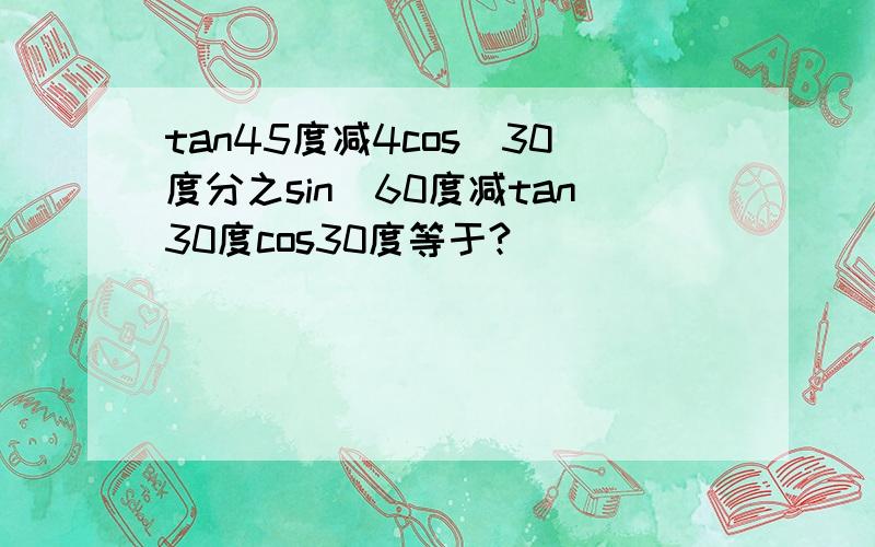 tan45度减4cos^30度分之sin^60度减tan30度cos30度等于?