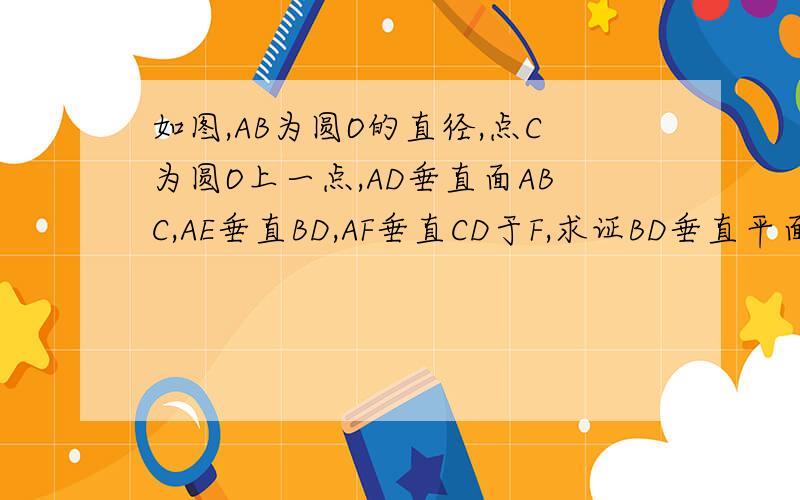 如图,AB为圆O的直径,点C为圆O上一点,AD垂直面ABC,AE垂直BD,AF垂直CD于F,求证BD垂直平面AEF