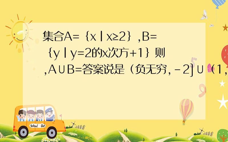 集合A=｛x|x≥2｝,B=｛y|y=2的x次方+1｝则,A∪B=答案说是（负无穷,-2]∪（1,正无穷）,B里面2的x次方 x值不是任意取值吗..