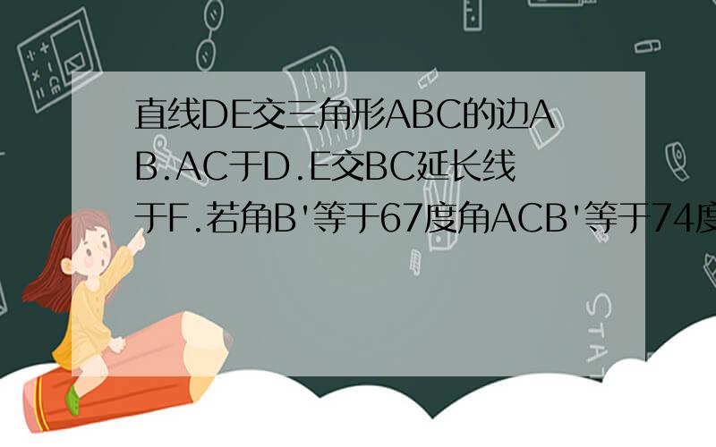 直线DE交三角形ABC的边AB.AC于D.E交BC延长线于F.若角B'等于67度角ACB'等于74度角AED等于48度求角BDF