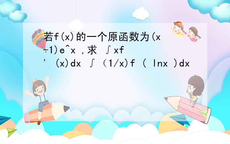 若f(x)的一个原函数为(x-1)e^x ,求 ∫xf ' (x)dx ∫（1/x)f ( lnx )dx