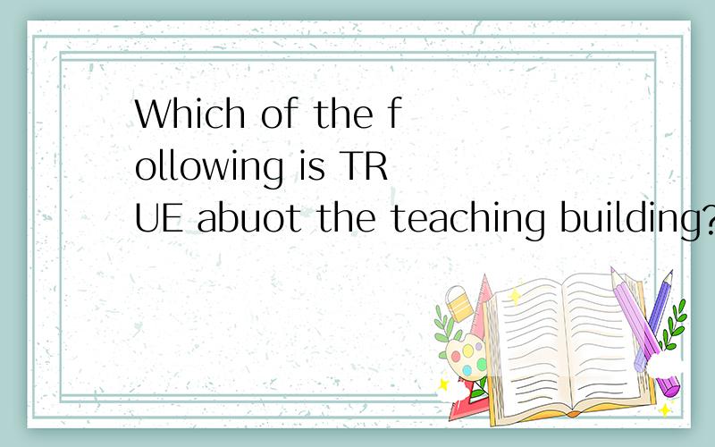 Which of the following is TRUE abuot the teaching building?