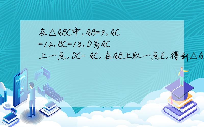 在△ABC中,AB=9,AC=12,BC=18,D为AC上一点,DC= AC,在AB上取一点E,得到△ADE.若△ABC与△ADE相似,求