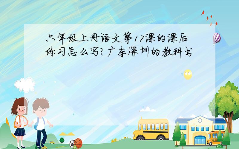 六年级上册语文第17课的课后练习怎么写?广东深圳的教科书