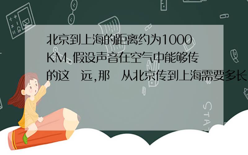 北京到上海的距离约为1000KM.假设声音在空气中能够传的这麼远,那麼从北京传到上海需要多长时间?火车从北京到上海须多长时间?大型喷气式客机呢?（火车的速度为120KM/H,路程是1500KM,大型喷